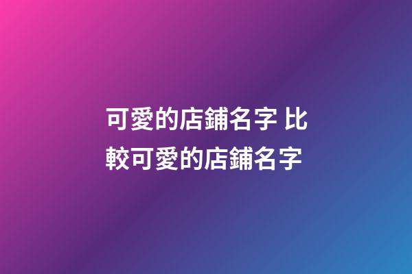 可愛的店鋪名字 比較可愛的店鋪名字-第1張-店鋪起名-玄機派